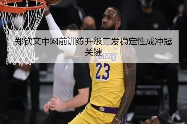 郑钦文中网前训练升级二发稳定性成冲冠关键